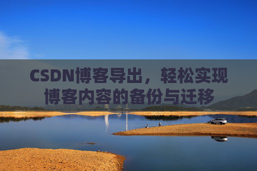 CSDN博客导出，轻松实现博客内容的备份与迁移